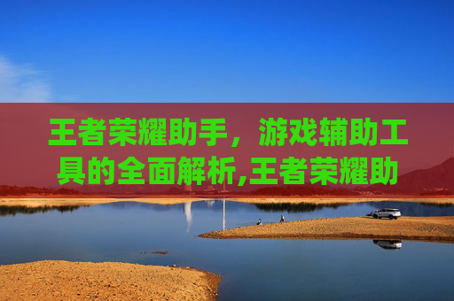 王者荣耀助手，游戏辅助工具的全面解析,王者荣耀助手app叫什么