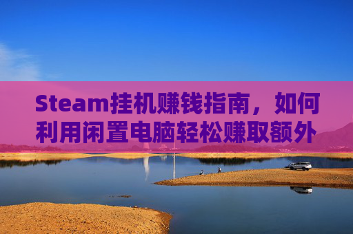 Steam挂机赚钱指南，如何利用闲置电脑轻松赚取额外收入,steam挂机几分钟会离开
