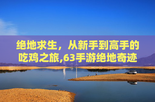 绝地求生，从新手到高手的吃鸡之旅,63手游绝地奇迹