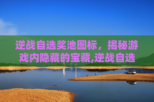 逆战自选奖池图标，揭秘游戏内隐藏的宝藏,逆战自选奖池图标是什么