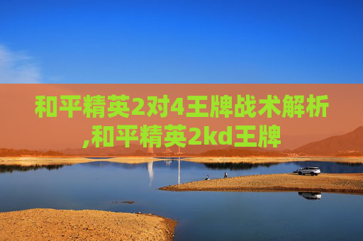 和平精英2对4王牌战术解析,和平精英2kd王牌