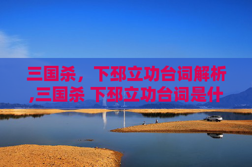 三国杀，下邳立功台词解析,三国杀 下邳立功台词是什么