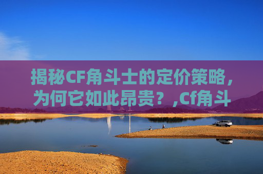 揭秘CF角斗士的定价策略，为何它如此昂贵？,Cf角斗士