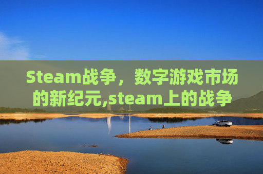 Steam战争，数字游戏市场的新纪元,steam上的战争