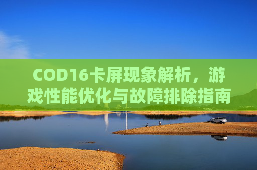 COD16卡屏现象解析，游戏性能优化与故障排除指南,cod16突然卡死什么都动不了