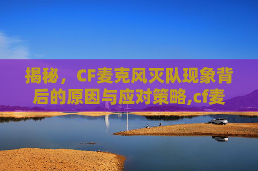 揭秘，CF麦克风灭队现象背后的原因与应对策略,cf麦克风按了没反应