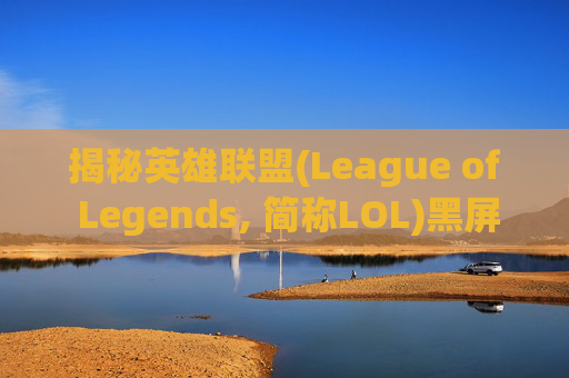 揭秘英雄联盟(League of Legends, 简称LOL)黑屏现象,lol进去就黑屏