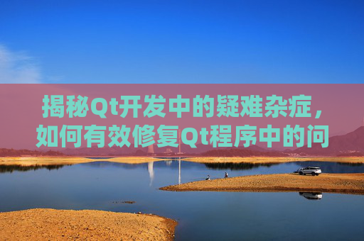 揭秘Qt开发中的疑难杂症，如何有效修复Qt程序中的问题,逆战错误代码如何修复