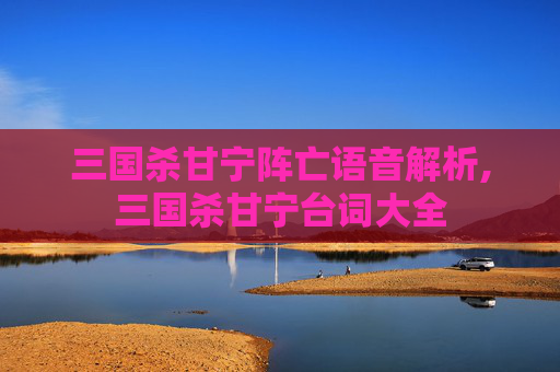 三国杀甘宁阵亡语音解析,三国杀甘宁台词大全