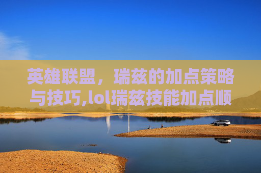 英雄联盟，瑞兹的加点策略与技巧,lol瑞兹技能加点顺序