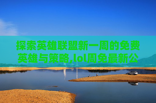 探索英雄联盟新一周的免费英雄与策略,lol周免最新公告