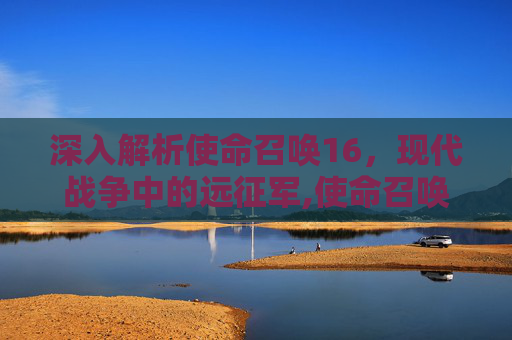 深入解析使命召唤16，现代战争中的远征军,使命召唤16远射