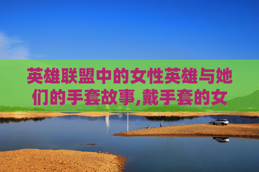 英雄联盟中的女性英雄与她们的手套故事,戴手套的女人油画