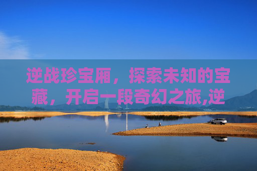 逆战珍宝厢，探索未知的宝藏，开启一段奇幻之旅,逆战宝箱怎么获得