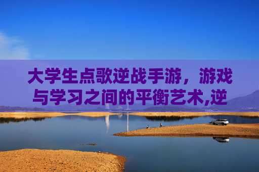 大学生点歌逆战手游，游戏与学习之间的平衡艺术,逆战大厅的歌曲