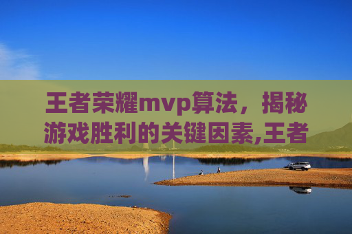 王者荣耀mvp算法，揭秘游戏胜利的关键因素,王者拿mvp的标准