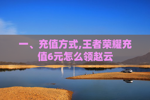 一、充值方式,王者荣耀充值6元怎么领赵云
