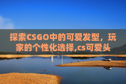 探索CSGO中的可爱发型，玩家的个性化选择,cs可爱头像