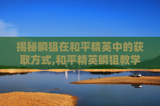 揭秘瞬狙在和平精英中的获取方式,和平精英瞬狙教学超详细
