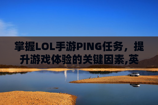 掌握LOL手游PING任务，提升游戏体验的关键因素,英雄联盟手游平a选定