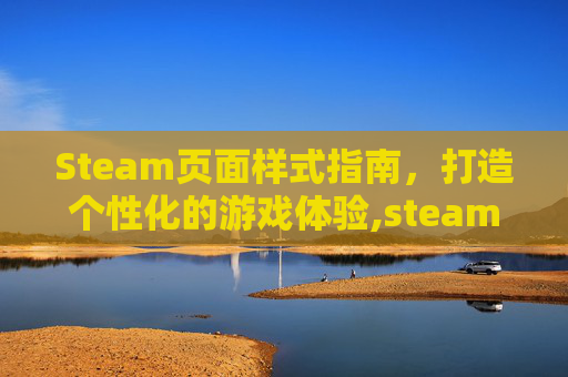 Steam页面样式指南，打造个性化的游戏体验,steamos页面长什么样
