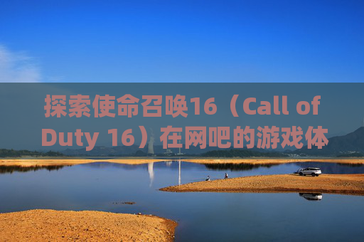 探索使命召唤16（Call of Duty 16）在网吧的游戏体验,网吧win10玩不了cod19
