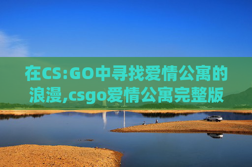在CS:GO中寻找爱情公寓的浪漫,csgo爱情公寓完整版多少钱