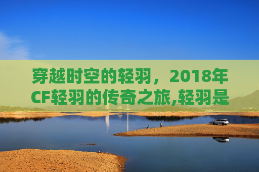 穿越时空的轻羽，2018年CF轻羽的传奇之旅,轻羽是什么装备