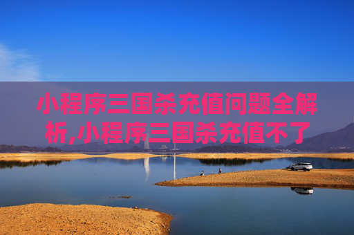 小程序三国杀充值问题全解析,小程序三国杀充值不了了