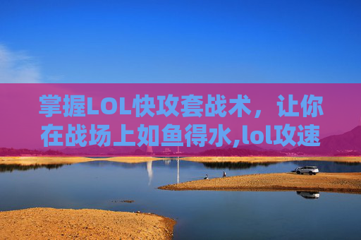 掌握LOL快攻套战术，让你在战场上如鱼得水,lol攻速装备大全