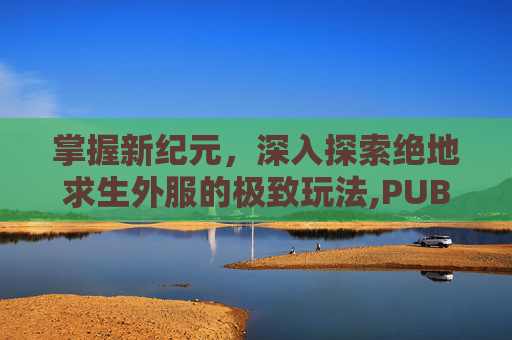掌握新纪元，深入探索绝地求生外服的极致玩法,PUBG怎么玩外国服