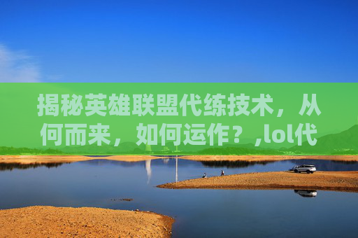 揭秘英雄联盟代练技术，从何而来，如何运作？,lol代练的技术哪里练的好
