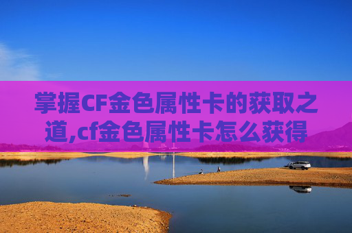 掌握CF金色属性卡的获取之道,cf金色属性卡怎么获得视频