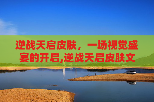 逆战天启皮肤，一场视觉盛宴的开启,逆战天启皮肤文明残章有什么用