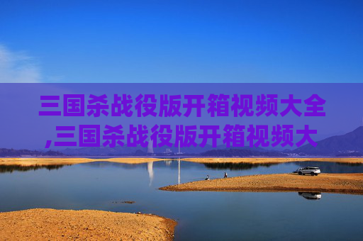 三国杀战役版开箱视频大全,三国杀战役版开箱视频大全下载