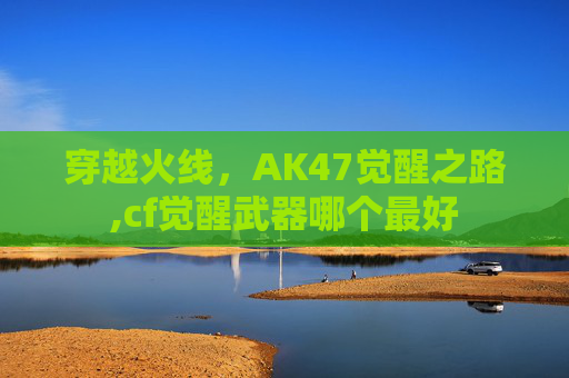 穿越火线，AK47觉醒之路,cf觉醒武器哪个最好