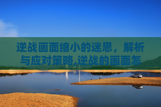 逆战画面缩小的迷思，解析与应对策略,逆战的画面怎么变小了呢