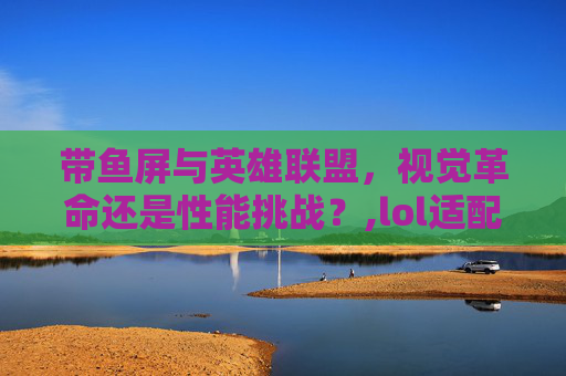 带鱼屏与英雄联盟，视觉革命还是性能挑战？,lol适配带鱼屏吗手机