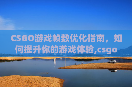 CSGO游戏帧数优化指南，如何提升你的游戏体验,csgo下面的帧数