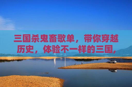三国杀鬼畜歌单，带你穿越历史，体验不一样的三国,三国杀鬼畜歌单下载