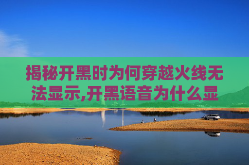 揭秘开黑时为何穿越火线无法显示,开黑语音为什么显示不出来