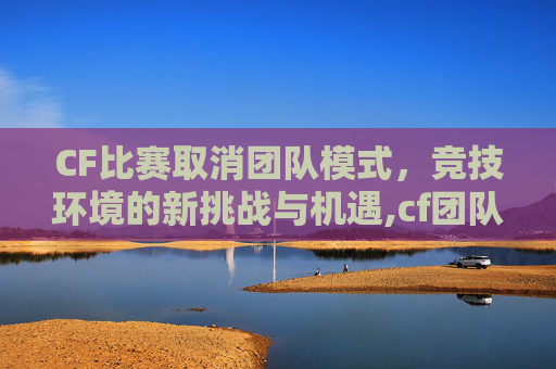 CF比赛取消团队模式，竞技环境的新挑战与机遇,cf团队怎么退出