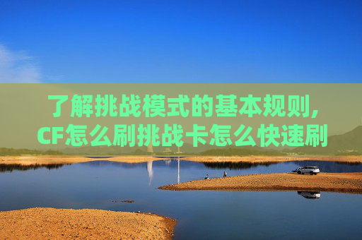 了解挑战模式的基本规则,CF怎么刷挑战卡怎么快速刷