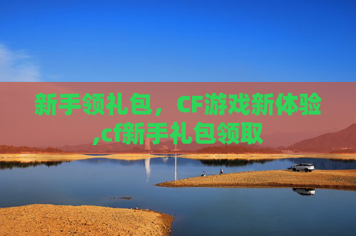 新手领礼包，CF游戏新体验,cf新手礼包领取