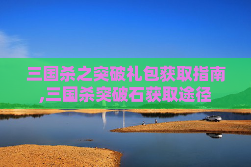 三国杀之突破礼包获取指南,三国杀突破石获取途径