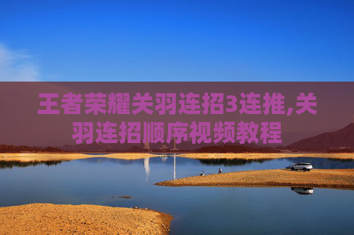 王者荣耀关羽连招3连推,关羽连招顺序视频教程