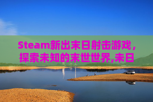 Steam新出末日射击游戏，探索未知的末世世界,未日射击游戏下载