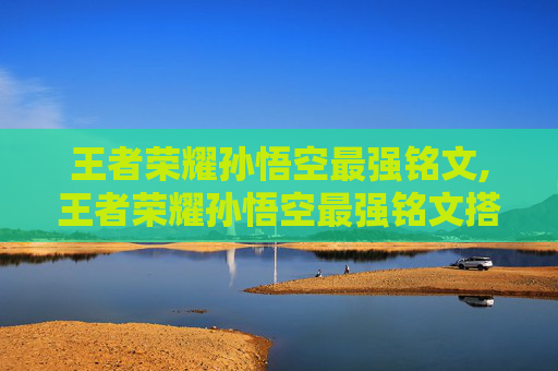 王者荣耀孙悟空最强铭文,王者荣耀孙悟空最强铭文搭配