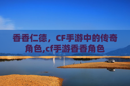 香香仁德，CF手游中的传奇角色,cf手游香香角色