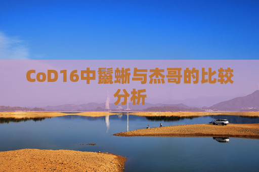 CoD16中鬣蜥与杰哥的比较分析
